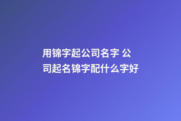 用锦字起公司名字 公司起名锦字配什么字好-第1张-公司起名-玄机派